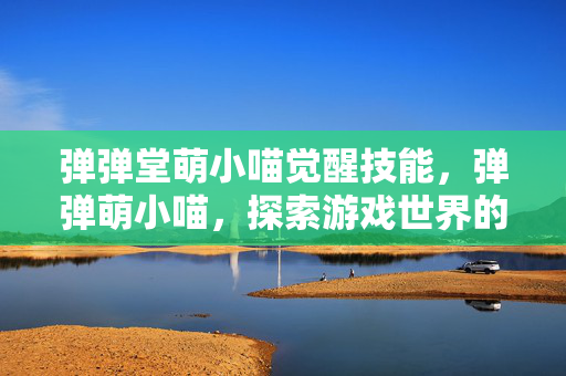 弹弹堂萌小喵觉醒技能,弹弹萌小喵,探索游戏世界的奇妙之旅 弹弹堂萌小喵觉醒技能,弹弹萌小喵,探索游戏世界的奇妙之旅