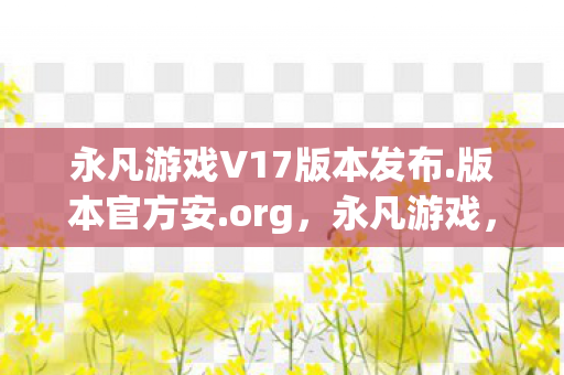 永凡游戏V17版本发布.版本官方安.org,永凡游戏,探索虚拟世界的无限可能 永凡游戏V17版本发布.版本官方安.org,永凡游戏,探索虚拟世界的无限可能