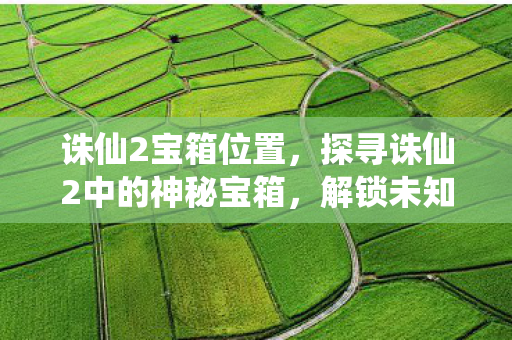 诛仙2宝箱位置,探寻诛仙2中的神秘宝箱,解锁未知与惊喜 诛仙2宝箱位置,探寻诛仙2中的神秘宝箱,解锁未知与惊喜