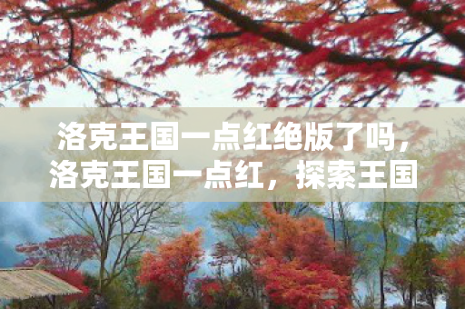 洛克王国一点红绝版了吗,洛克王国一点红,探索王国中的神秘色彩 洛克王国一点红绝版了吗,洛克王国一点红,探索王国中的神秘色彩