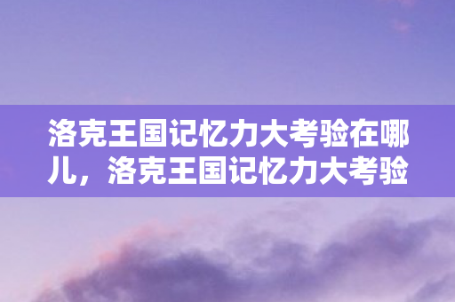 洛克王国记忆力大考验在哪儿,洛克王国记忆力大考验位置解析 洛克王国记忆力大考验在哪儿,洛克王国记忆力大考验位置解析
