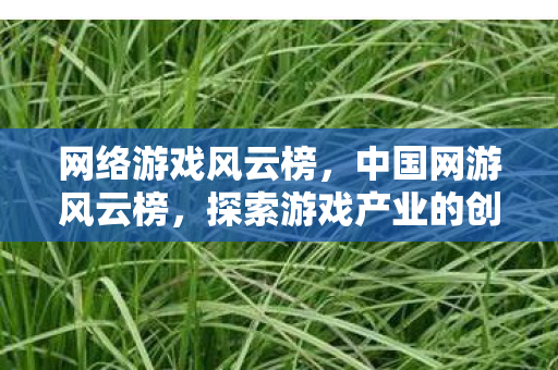 网络游戏风云榜,中国网游风云榜,探索游戏产业的创新与发展 网络游戏风云榜,中国网游风云榜,探索游戏产业的创新与发展
