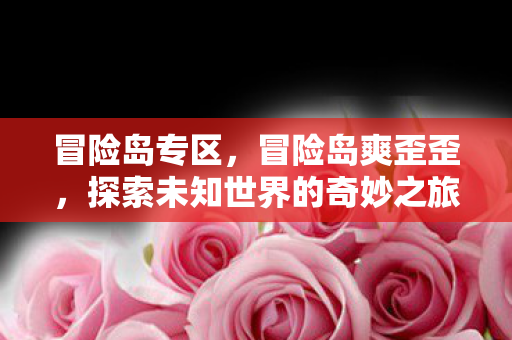 冒险岛专区,冒险岛爽歪歪,探索未知世界的奇妙之旅 冒险岛专区,冒险岛爽歪歪,探索未知世界的奇妙之旅