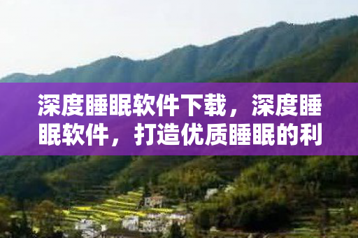 深度睡眠软件下载,深度睡眠软件,打造优质睡眠的利器 深度睡眠软件下载,深度睡眠软件,打造优质睡眠的利器
