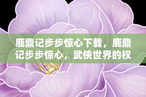 鹿鼎记步步惊心下载,鹿鼎记步步惊心,武侠世界的权谋与情感交织 鹿鼎记步步惊心下载,鹿鼎记步步惊心,武侠世界的权谋与情感交织