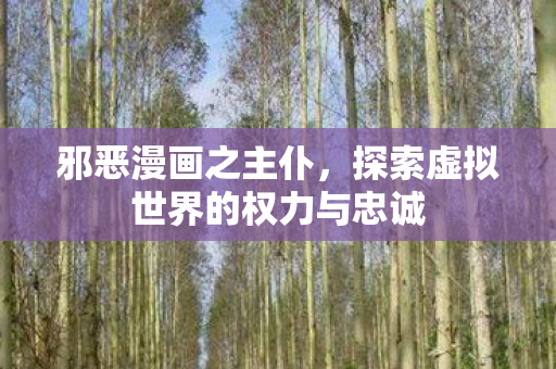 邪恶漫画之主仆,探索虚拟世界的权力与忠诚 邪恶漫画之主仆,探索虚拟世界的权力与忠诚