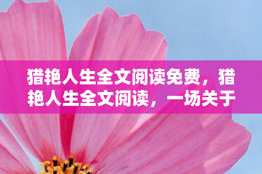 猎艳人生全文阅读免费,猎艳人生全文阅读,一场关于欲望与自我超越的旅程 猎艳人生全文阅读免费,猎艳人生全文阅读,一场关于欲望与自我超越的旅程