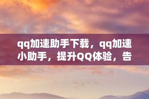 qq加速助手下载,qq加速小助手,提升QQ体验,告别卡顿与等待 qq加速助手下载,qq加速小助手,提升QQ体验,告别卡顿与等待