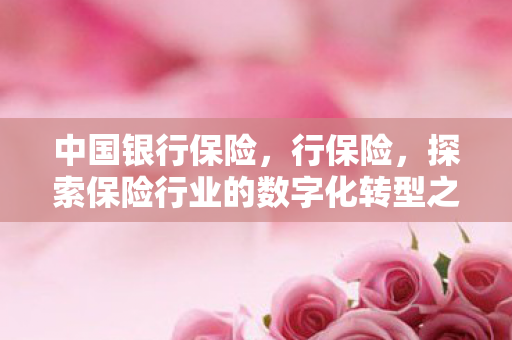 中国银行保险,行保险,探索保险行业的数字化转型之路 中国银行保险,行保险,探索保险行业的数字化转型之路