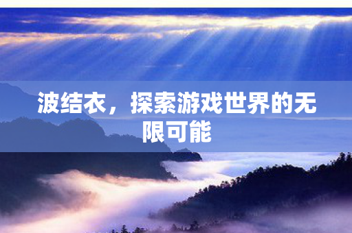 波结衣,探索游戏世界的无限可能 波结衣,探索游戏世界的无限可能