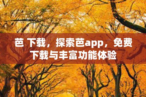 芭 下载,探索芭app,免费下载与丰富功能体验 芭 下载,探索芭app,免费下载与丰富功能体验