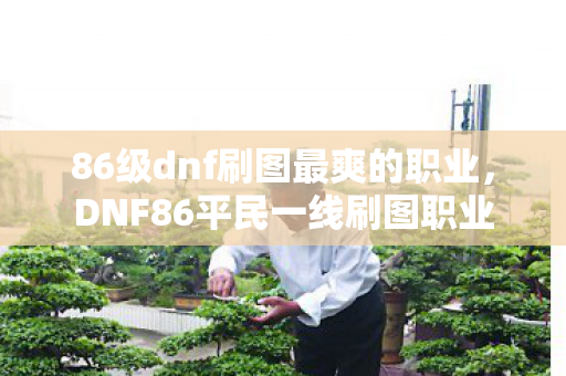 86级dnf刷图最爽的职业,DNF86平民一线刷图职业 86级dnf刷图最爽的职业,DNF86平民一线刷图职业