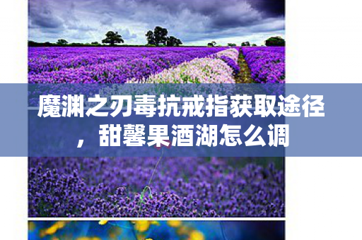 魔渊之刃毒抗戒指获取途径,甜馨果酒湖怎么调 魔渊之刃毒抗戒指获取途径,甜馨果酒湖怎么调