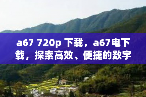 a67 720p 下载,a67电下载,探索高效、便捷的数字资源获取方式 a67 720p 下载,a67电下载,探索高效、便捷的数字资源获取方式