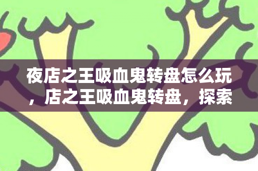 夜店之王吸血鬼转盘怎么玩,店之王吸血鬼转盘,探索未知世界的奇幻之旅 夜店之王吸血鬼转盘怎么玩,店之王吸血鬼转盘,探索未知世界的奇幻之旅