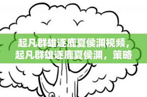 起凡群雄逐鹿夏侯渊视频,起凡群雄逐鹿夏侯渊,策略与勇气的碰撞 起凡群雄逐鹿夏侯渊视频,起凡群雄逐鹿夏侯渊,策略与勇气的碰撞