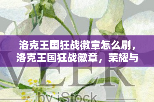 洛克王国狂战徽章怎么刷,洛克王国狂战徽章,荣耀与梦想的象征 洛克王国狂战徽章怎么刷,洛克王国狂战徽章,荣耀与梦想的象征