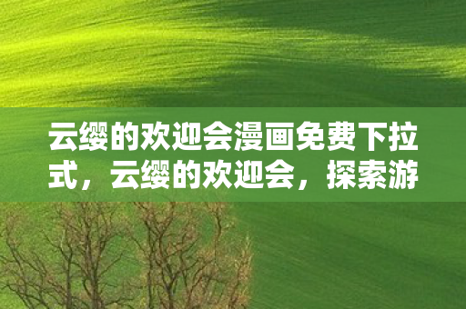 云缨的欢迎会漫画免费下拉式,云缨的欢迎会,探索游戏世界的奇妙之旅 云缨的欢迎会漫画免费下拉式,云缨的欢迎会,探索游戏世界的奇妙之旅
