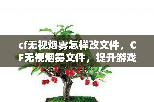 cf无视烟雾怎样改文件,CF无视烟雾文件,提升游戏体验的合法途径 cf无视烟雾怎样改文件,CF无视烟雾文件,提升游戏体验的合法途径