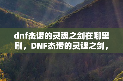 dnf杰诺的灵魂之剑在哪里刷,DNF杰诺的灵魂之剑,探索游戏中的传奇武器 dnf杰诺的灵魂之剑在哪里刷,DNF杰诺的灵魂之剑,探索游戏中的传奇武器
