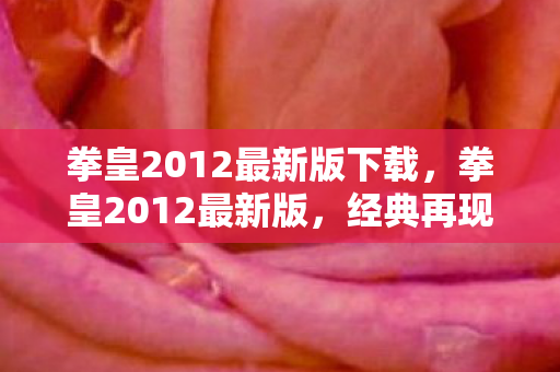 拳皇2012最新版下载,拳皇2012最新版,经典再现,全新体验 拳皇2012最新版下载,拳皇2012最新版,经典再现,全新体验