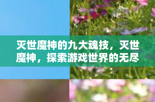 灭世魔神的九大魂技,灭世魔神,探索游戏世界的无尽奥秘 灭世魔神的九大魂技,灭世魔神,探索游戏世界的无尽奥秘