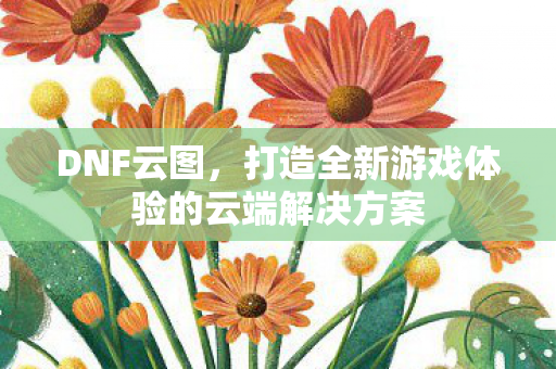 DNF云图,打造全新游戏体验的云端解决方案 DNF云图,打造全新游戏体验的云端解决方案