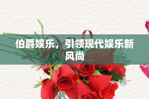 伯爵娱乐,引领现代娱乐新风尚 伯爵娱乐,引领现代娱乐新风尚