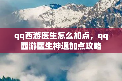 qq西游医生怎么加点,qq西游医生神通加点攻略 qq西游医生怎么加点,qq西游医生神通加点攻略