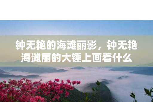 钟无艳的海滩丽影,钟无艳海滩丽的大锤上画着什么 钟无艳的海滩丽影,钟无艳海滩丽的大锤上画着什么