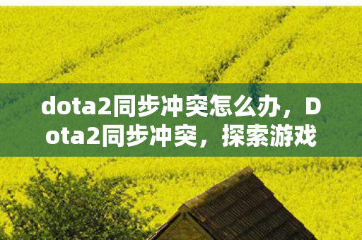 dota2同步冲突怎么办,Dota2同步冲突,探索游戏内外的平衡与挑战 dota2同步冲突怎么办,Dota2同步冲突,探索游戏内外的平衡与挑战