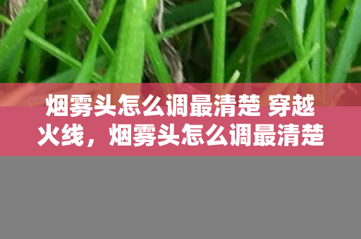 烟雾头怎么调最清楚 穿越火线，烟雾头怎么调最清楚