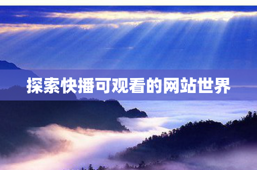 探索快播可观看的网站世界 探索快播可观看的网站世界