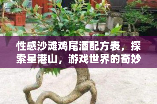 性感沙滩鸡尾酒配方表,探索星港山,游戏世界的奇妙角落 性感沙滩鸡尾酒配方表,探索星港山,游戏世界的奇妙角落