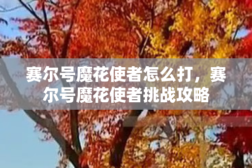 赛尔号魔花使者怎么打，赛尔号魔花使者挑战攻略