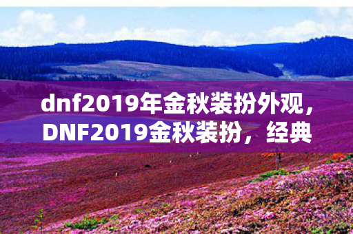 dnf2019年金秋装扮外观,DNF2019金秋装扮,经典再现,时尚与战斗的双重盛宴 dnf2019年金秋装扮外观,DNF2019金秋装扮,经典再现,时尚与战斗的双重盛宴