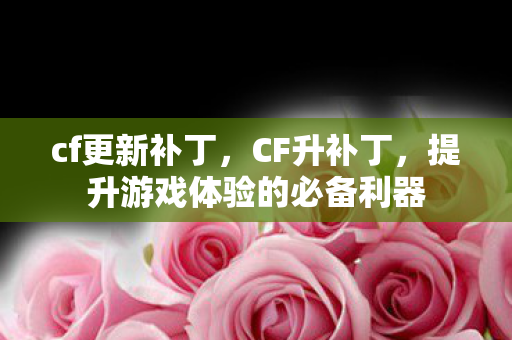 cf更新补丁,CF升补丁,提升游戏体验的必备利器 cf更新补丁,CF升补丁,提升游戏体验的必备利器