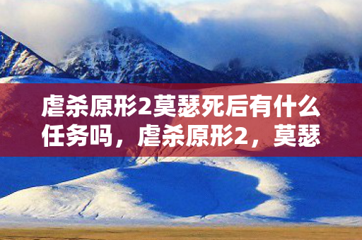 虐杀原形2莫瑟死后有什么任务吗,虐杀原形2,莫瑟之死后的未竟使命 虐杀原形2莫瑟死后有什么任务吗,虐杀原形2,莫瑟之死后的未竟使命