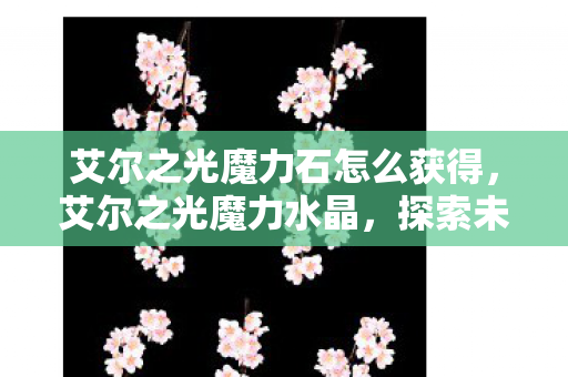 艾尔之光魔力石怎么获得,艾尔之光魔力水晶,探索未知世界的神秘宝藏 艾尔之光魔力石怎么获得,艾尔之光魔力水晶,探索未知世界的神秘宝藏