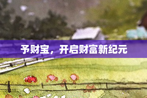 予财宝,开启财富新纪元 予财宝,开启财富新纪元