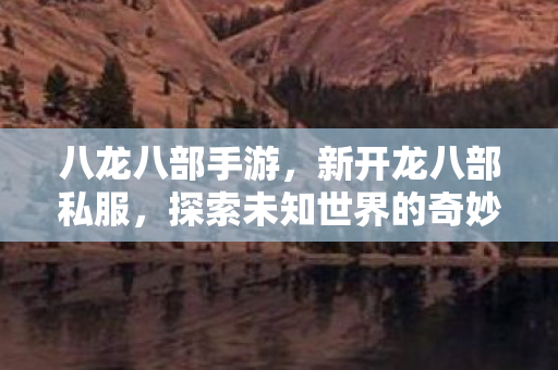 八龙八部手游,新开龙八部私服,探索未知世界的奇妙之旅 八龙八部手游,新开龙八部私服,探索未知世界的奇妙之旅