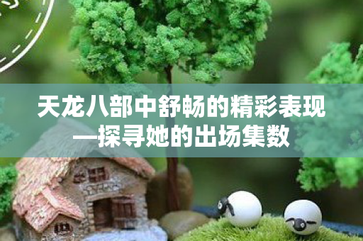 天龙八部中舒畅的精彩表现—探寻她的出场集数 天龙八部中舒畅的精彩表现—探寻她的出场集数