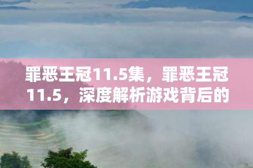 罪恶王冠11.5集,罪恶王冠11.5,深度解析游戏背后的创新与挑战 罪恶王冠11.5集,罪恶王冠11.5,深度解析游戏背后的创新与挑战