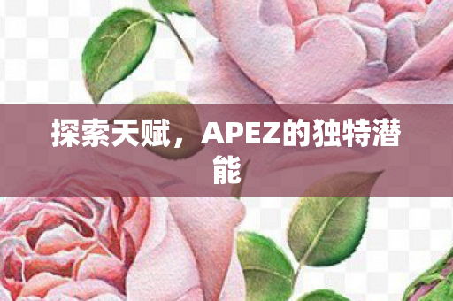 探索天赋,APEZ的独特潜能 探索天赋,APEZ的独特潜能