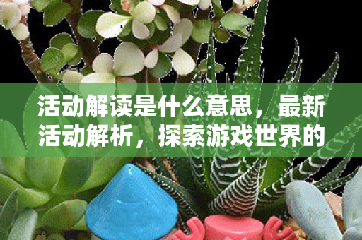 活动解读是什么意思,最新活动解析,探索游戏世界的无限可能 活动解读是什么意思,最新活动解析,探索游戏世界的无限可能