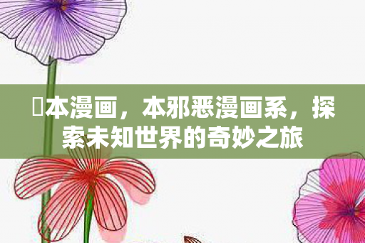 梶本漫画,本邪恶漫画系,探索未知世界的奇妙之旅 梶本漫画,本邪恶漫画系,探索未知世界的奇妙之旅