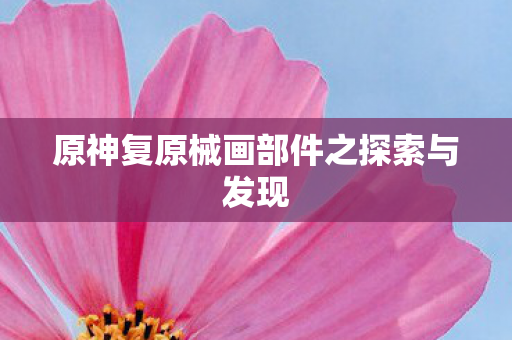 原神复原械画部件之探索与发现 原神复原械画部件之探索与发现