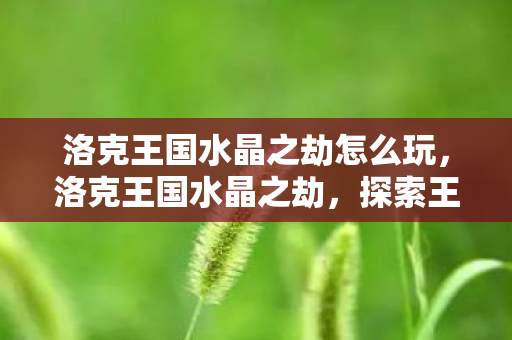 洛克王国水晶之劫怎么玩,洛克王国水晶之劫,探索王国中的神秘宝藏 洛克王国水晶之劫怎么玩,洛克王国水晶之劫,探索王国中的神秘宝藏