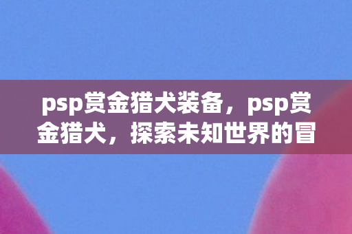 psp赏金猎犬装备,psp赏金猎犬,探索未知世界的冒险之旅 psp赏金猎犬装备,psp赏金猎犬,探索未知世界的冒险之旅