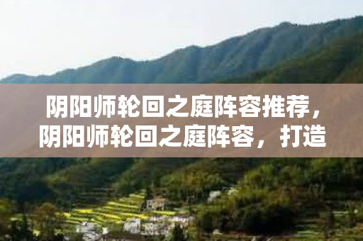 阴阳师轮回之庭阵容推荐,阴阳师轮回之庭阵容,打造最强阵容,挑战轮回之庭 阴阳师轮回之庭阵容推荐,阴阳师轮回之庭阵容,打造最强阵容,挑战轮回之庭